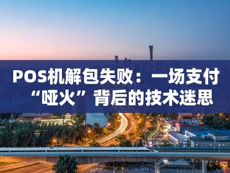 重庆POS机解包失败：一场支付“哑火”背后的技术迷思
