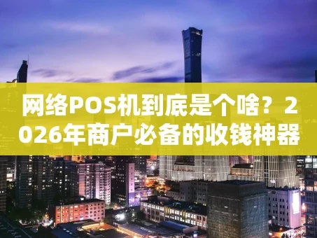 重庆网络POS机到底是个啥？2026年商户必备的收钱神器全揭秘！