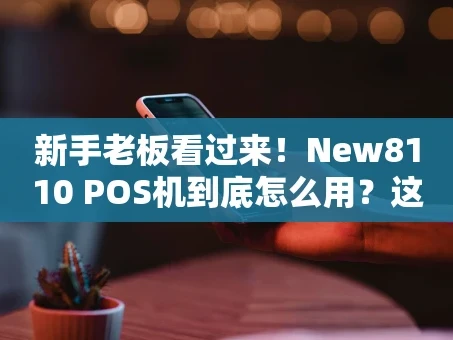 重庆新手老板看过来！New8110 POS机到底怎么用？这篇超全指南告诉你