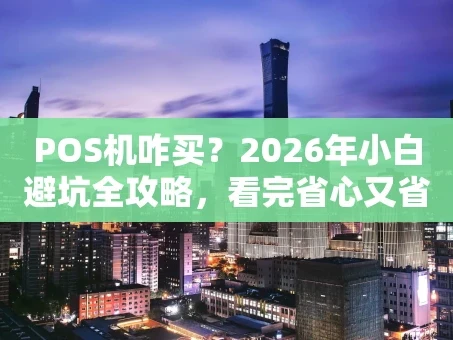 重庆POS机咋买？2026年小白避坑全攻略，看完省心又省钱！