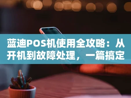 重庆蓝迪POS机使用全攻略：从开机到故障处理，一篇搞定！