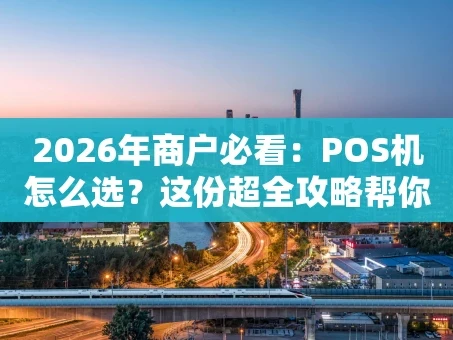 重庆2026年商户必看：POS机怎么选？这份超全攻略帮你省心又省钱！
