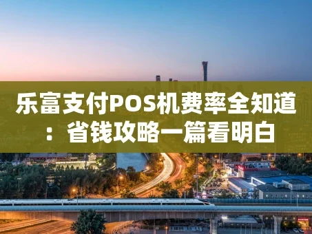 重庆乐富支付POS机费率全知道：省钱攻略一篇看明白