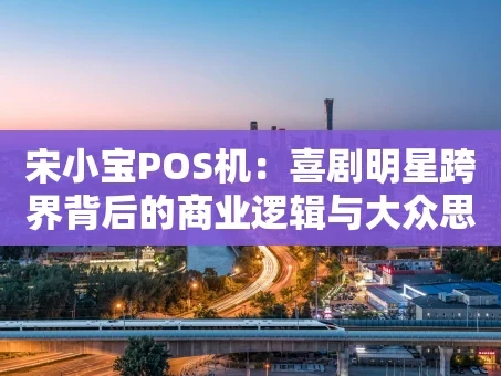 重庆宋小宝POS机：喜剧明星跨界背后的商业逻辑与大众思考