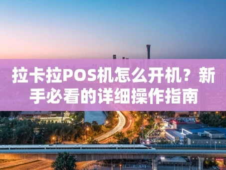 重庆拉卡拉POS机怎么开机？新手必看的详细操作指南