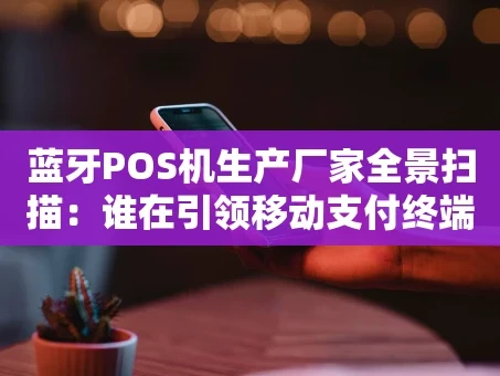 重庆蓝牙POS机生产厂家全景扫描：谁在引领移动支付终端浪潮？