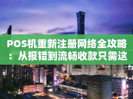 重庆POS机重新注册网络全攻略：从报错到流畅收款只需这几步