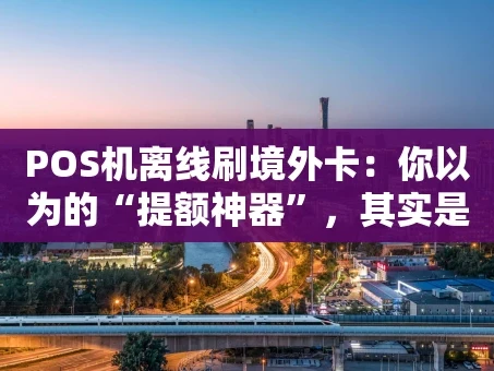 重庆POS机离线刷境外卡：你以为的“提额神器”，其实是盗刷陷阱？