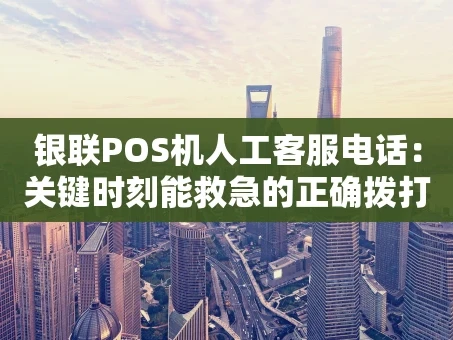 重庆银联POS机人工客服电话：关键时刻能救急的正确拨打指南
