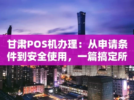 重庆甘肃POS机办理：从申请条件到安全使用，一篇搞定所有疑惑