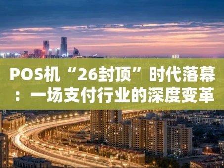 重庆POS机“26封顶”时代落幕：一场支付行业的深度变革与商户应对指南