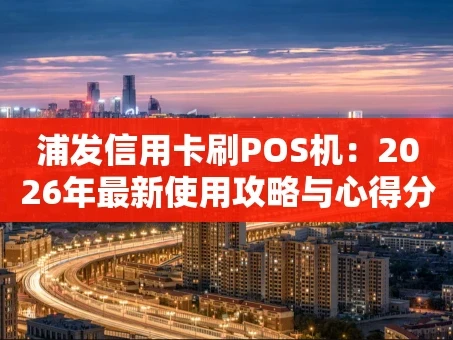 重庆浦发信用卡刷POS机：2026年最新使用攻略与心得分享