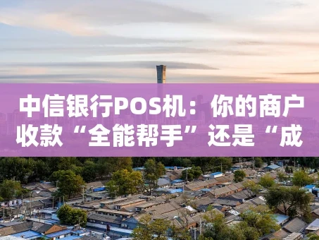 重庆中信银行POS机：你的商户收款“全能帮手”还是“成本刺客”？