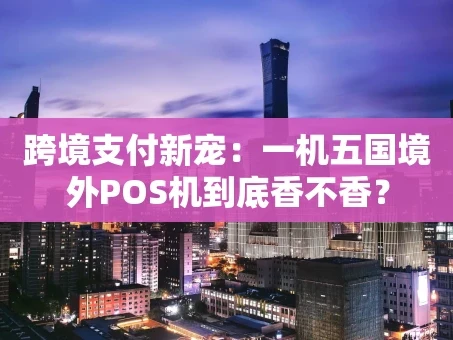 重庆跨境支付新宠：一机五国境外POS机到底香不香？
