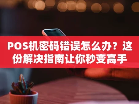 重庆POS机密码错误怎么办？这份解决指南让你秒变高手