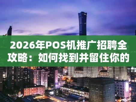 重庆2026年POS机推广招聘全攻略：如何找到并留住你的“王牌地推”