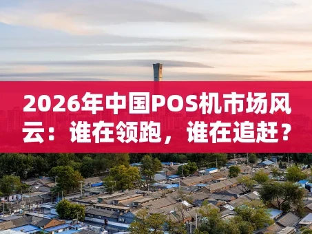重庆2026年中国POS机市场风云：谁在领跑，谁在追赶？