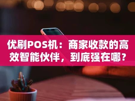 重庆优刷POS机：商家收款的高效智能伙伴，到底强在哪？