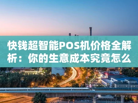 重庆快钱超智能POS机价格全解析：你的生意成本究竟怎么算？