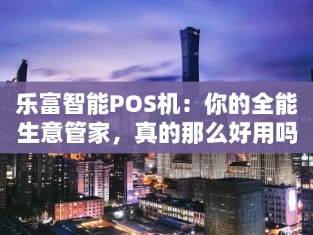 重庆乐富智能POS机：你的全能生意管家，真的那么好用吗？