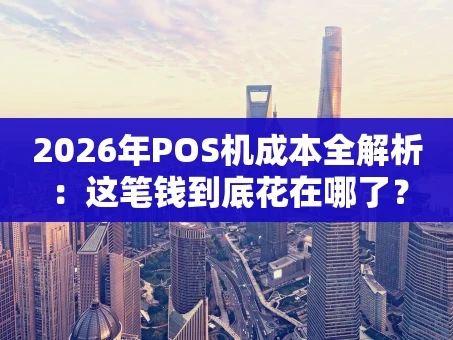 重庆2026年POS机成本全解析：这笔钱到底花在哪了？