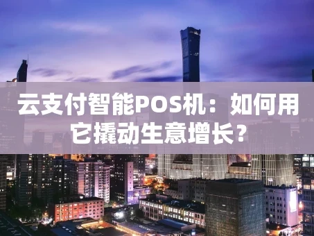 重庆云支付智能POS机：如何用它撬动生意增长？