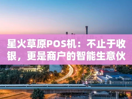 重庆星火草原POS机：不止于收银，更是商户的智能生意伙伴