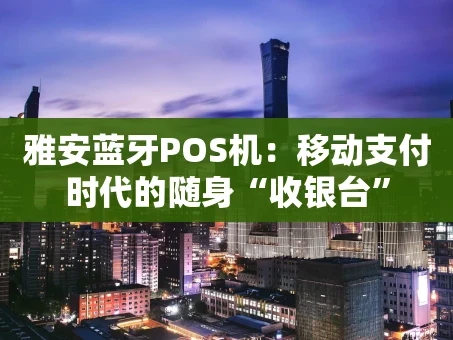 重庆雅安蓝牙POS机：移动支付时代的随身“收银台”