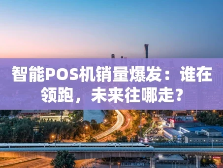 重庆智能POS机销量爆发：谁在领跑，未来往哪走？