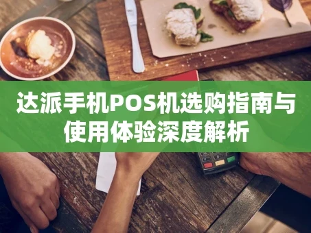 重庆达派手机POS机选购指南与使用体验深度解析