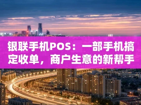 重庆银联手机POS：一部手机搞定收单，商户生意的新帮手