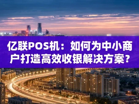 重庆亿联POS机：如何为中小商户打造高效收银解决方案？
