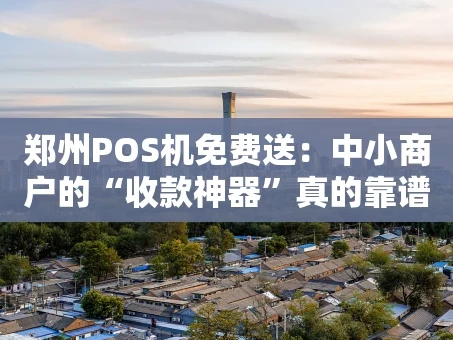 重庆郑州POS机免费送：中小商户的“收款神器”真的靠谱吗？
