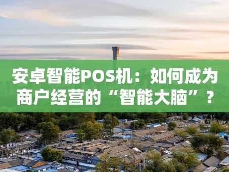 重庆安卓智能POS机：如何成为商户经营的“智能大脑”？