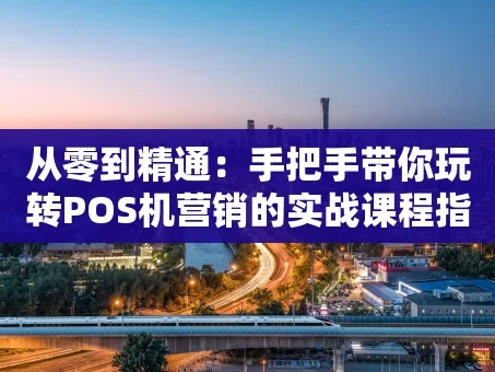 重庆从零到精通：手把手带你玩转POS机营销的实战课程指南