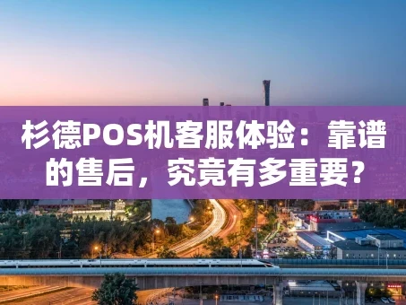 重庆杉德POS机客服体验：靠谱的售后，究竟有多重要？