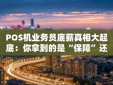 重庆POS机业务员底薪真相大起底：你拿到的是“保障”还是“诱饵”？