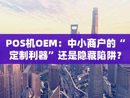 重庆POS机OEM：中小商户的“定制利器”还是隐藏陷阱？2026年深度解读
