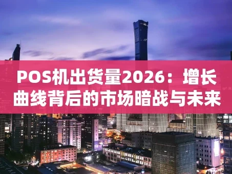 重庆POS机出货量2026：增长曲线背后的市场暗战与未来猜想