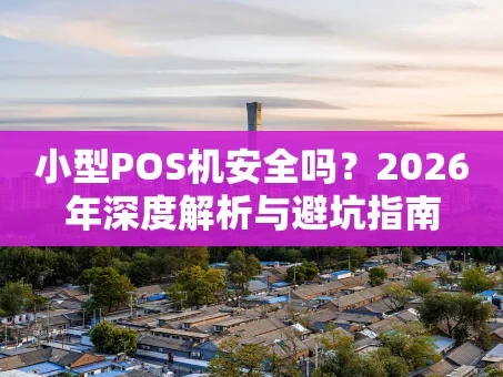 重庆小型POS机安全吗？2026年深度解析与避坑指南