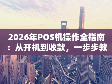 重庆2026年POS机操作全指南：从开机到收款，一步步教你玩转