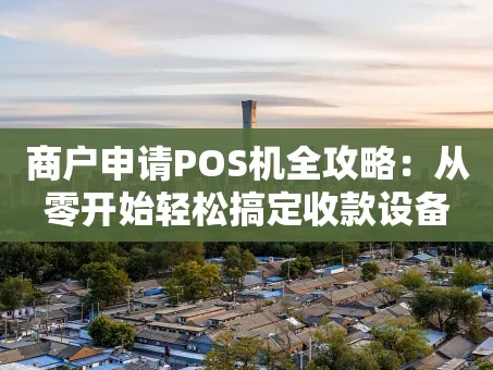 重庆商户申请POS机全攻略：从零开始轻松搞定收款设备