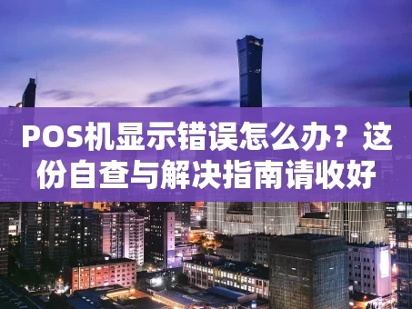 重庆POS机显示错误怎么办？这份自查与解决指南请收好