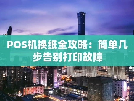 重庆POS机换纸全攻略：简单几步告别打印故障
