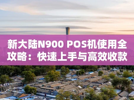 重庆新大陆N900 POS机使用全攻略：快速上手与高效收款