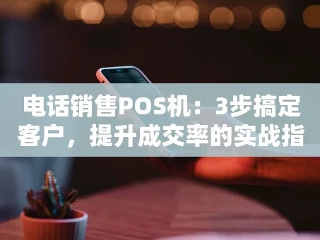重庆电话销售POS机：3步搞定客户，提升成交率的实战指南