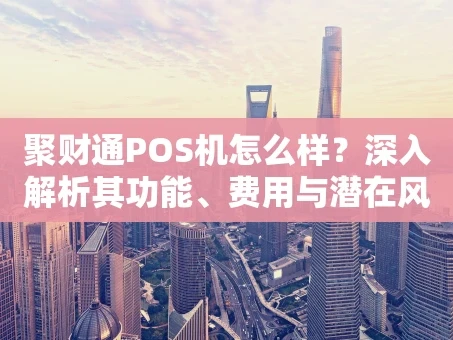 重庆聚财通POS机怎么样？深入解析其功能、费用与潜在风险》