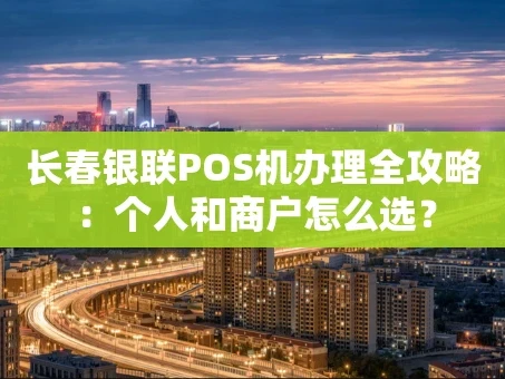 重庆长春银联POS机办理全攻略：个人和商户怎么选？