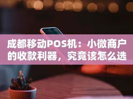 重庆成都移动POS机：小微商户的收款利器，究竟该怎么选？