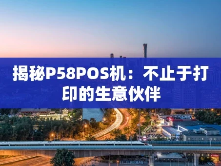 重庆揭秘P58POS机：不止于打印的生意伙伴